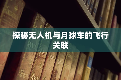 探秘无人机与月球车的飞行关联