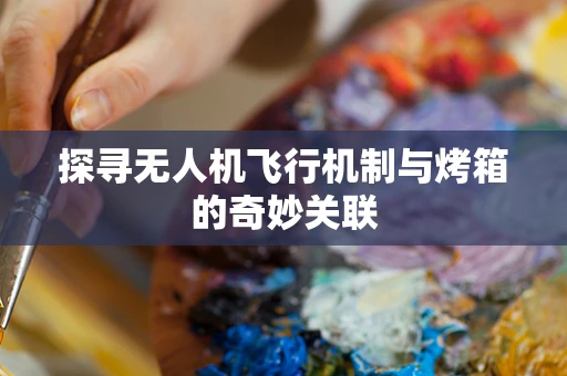 探寻无人机飞行机制与烤箱的奇妙关联