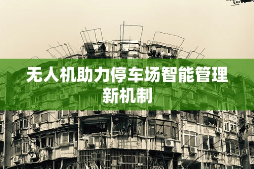 无人机助力停车场智能管理新机制