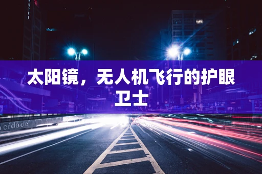 太阳镜，无人机飞行的护眼卫士