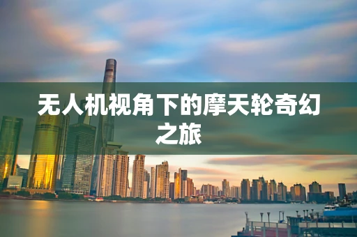 无人机视角下的摩天轮奇幻之旅