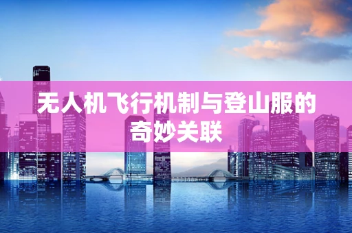 无人机飞行机制与登山服的奇妙关联