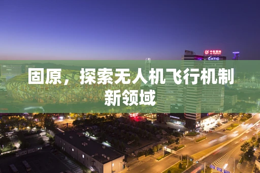 固原，探索无人机飞行机制新领域