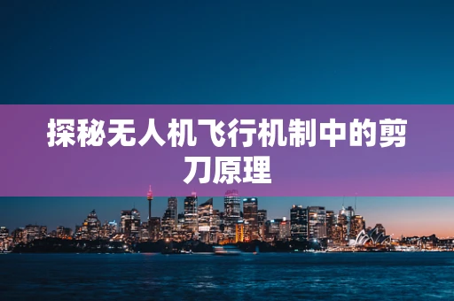 探秘无人机飞行机制中的剪刀原理