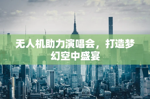 无人机助力演唱会，打造梦幻空中盛宴