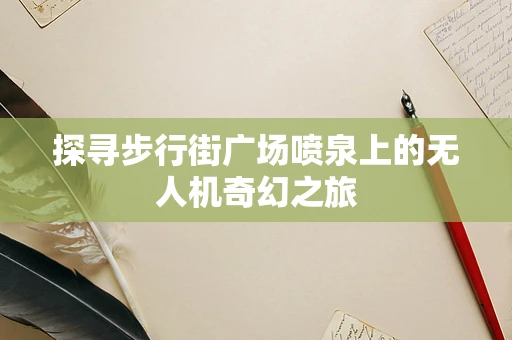 探寻步行街广场喷泉上的无人机奇幻之旅