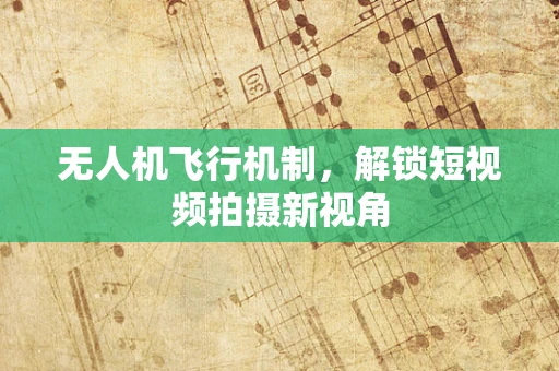 无人机飞行机制，解锁短视频拍摄新视角