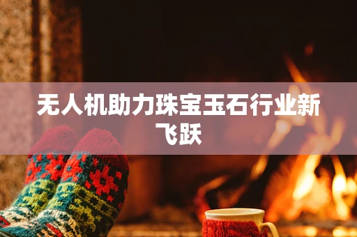 无人机助力珠宝玉石行业新飞跃