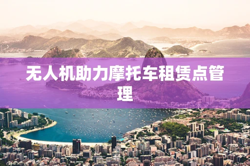 无人机助力摩托车租赁点管理