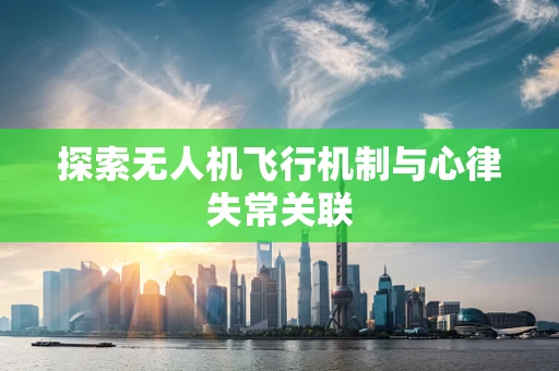 探索无人机飞行机制与心律失常关联