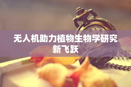 无人机助力植物生物学研究新飞跃