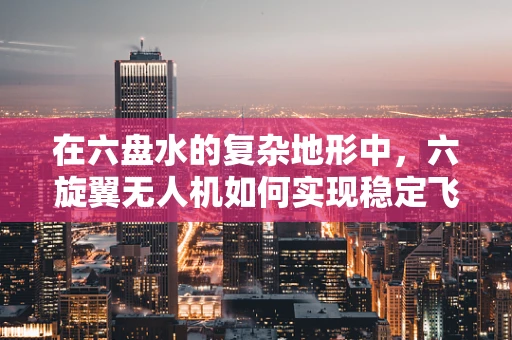 在六盘水的复杂地形中，六旋翼无人机如何实现稳定飞行？