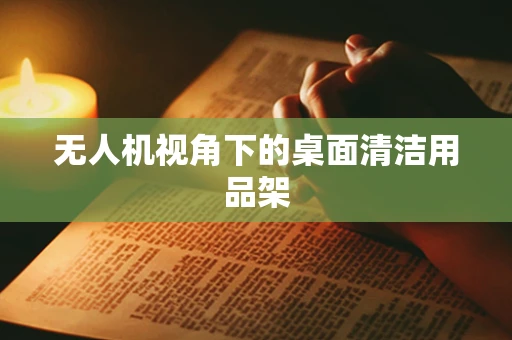 无人机视角下的桌面清洁用品架