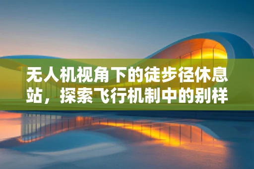 无人机视角下的徒步径休息站，探索飞行机制中的别样风景
