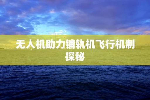 无人机助力铺轨机飞行机制探秘