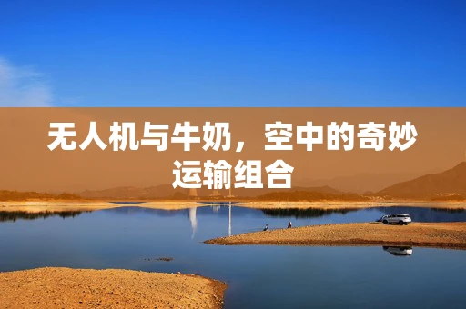 无人机与牛奶，空中的奇妙运输组合