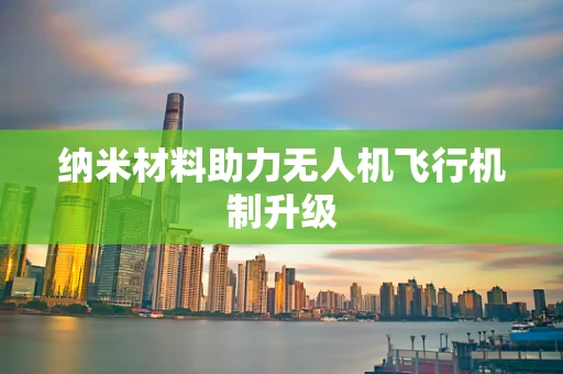 纳米材料助力无人机飞行机制升级